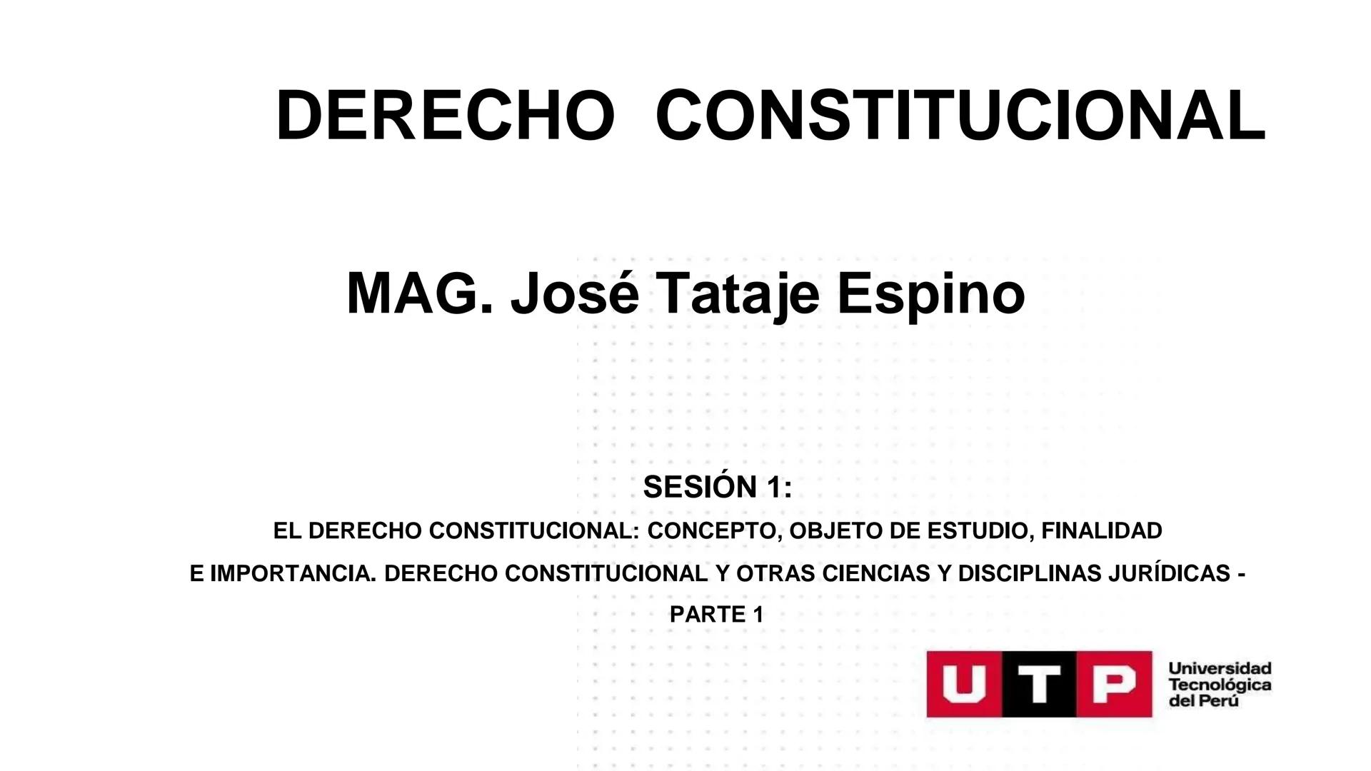 ## DERECHO CONSTITUCIONAL

MAG. José Tataje Espino

SESIÓN 1:

EL DERECHO CONSTITUCIONAL: CONCEPTO, OBJETO DE ESTUDIO, FINALIDAD
E IMPORTANC