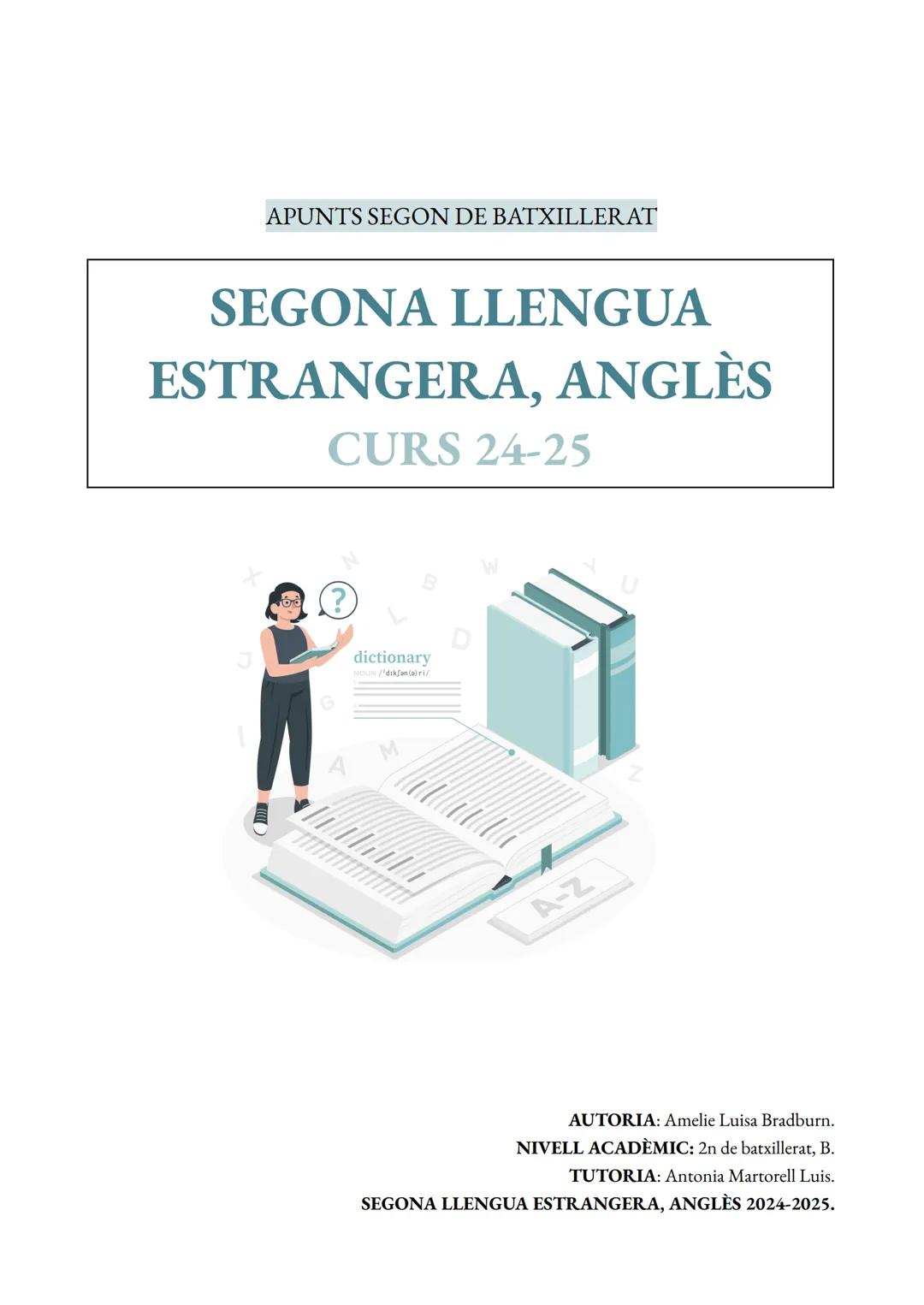 APUNTS SEGON DE BATXILLERAT
SEGONA LLENGUA
ESTRANGERA, ANGLÈS
CURS 24-25
B
W
U
G
dictionary
dikunlari
D
4 M
A-Z
Z
AUTORIA: Amelie Luisa Brad