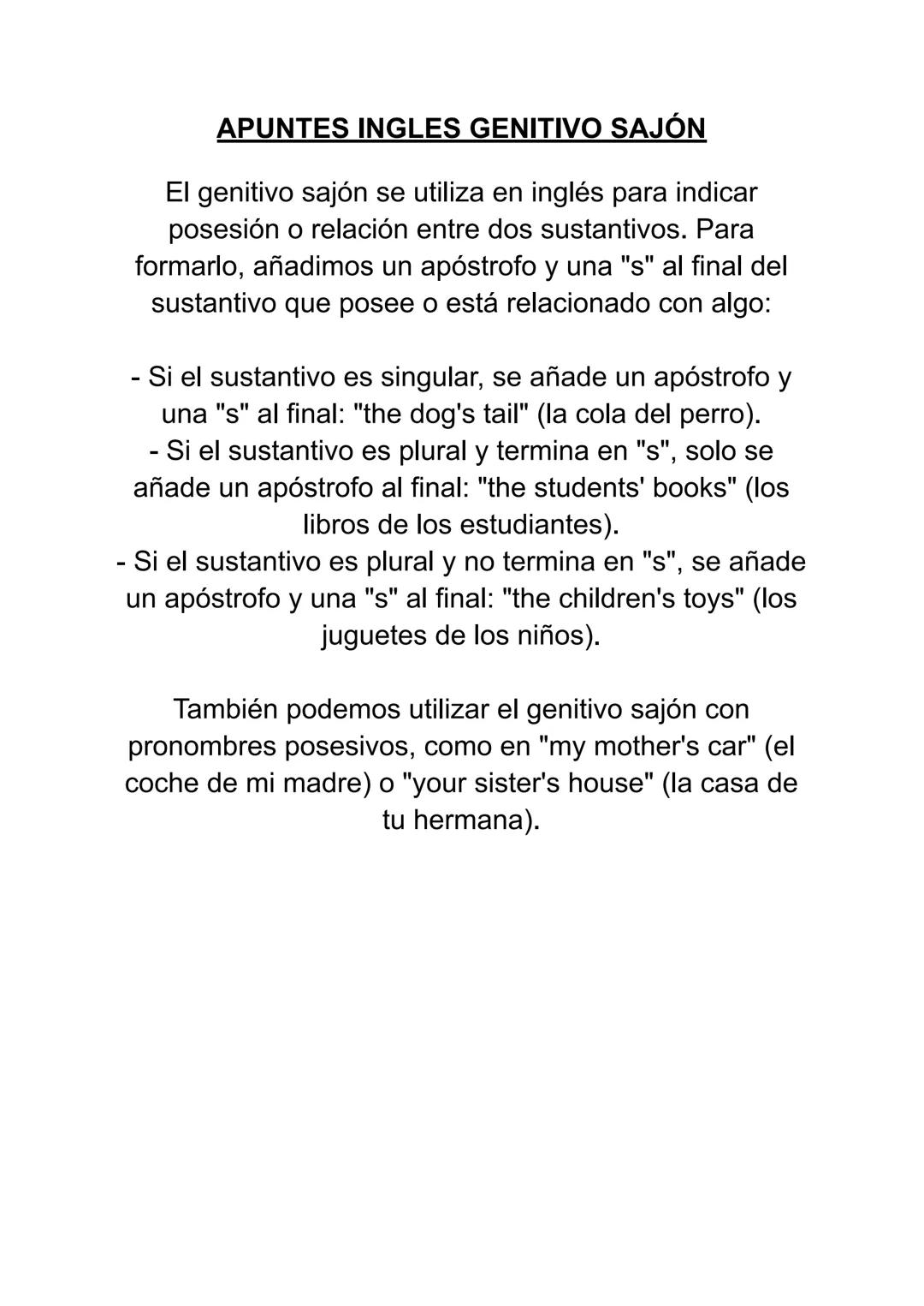 APUNTES INGLES GENITIVO SAJÓN
El genitivo sajón se utiliza en inglés para indicar
posesión o relación entre dos sustantivos. Para
formarlo, 