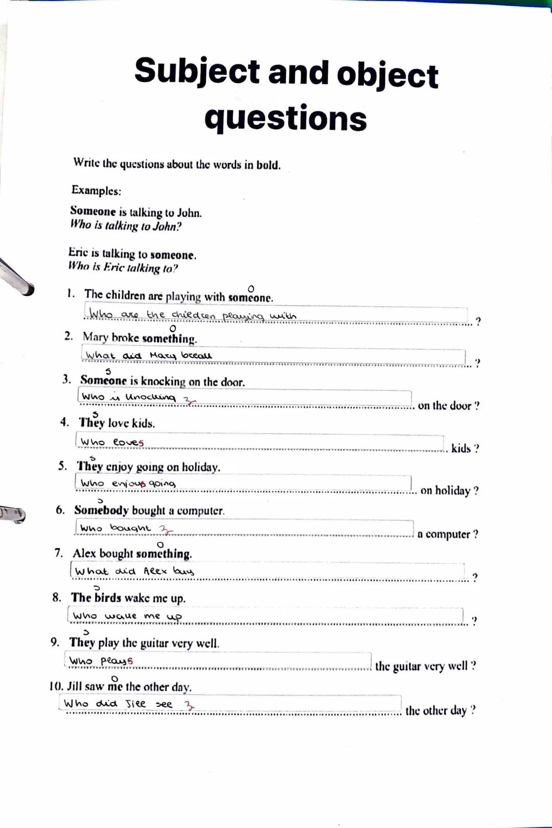 Subject and object
questions
Write the questions about the words in bold.
Examples:
Someone is talking to John.
Who is talking to John?
Eric