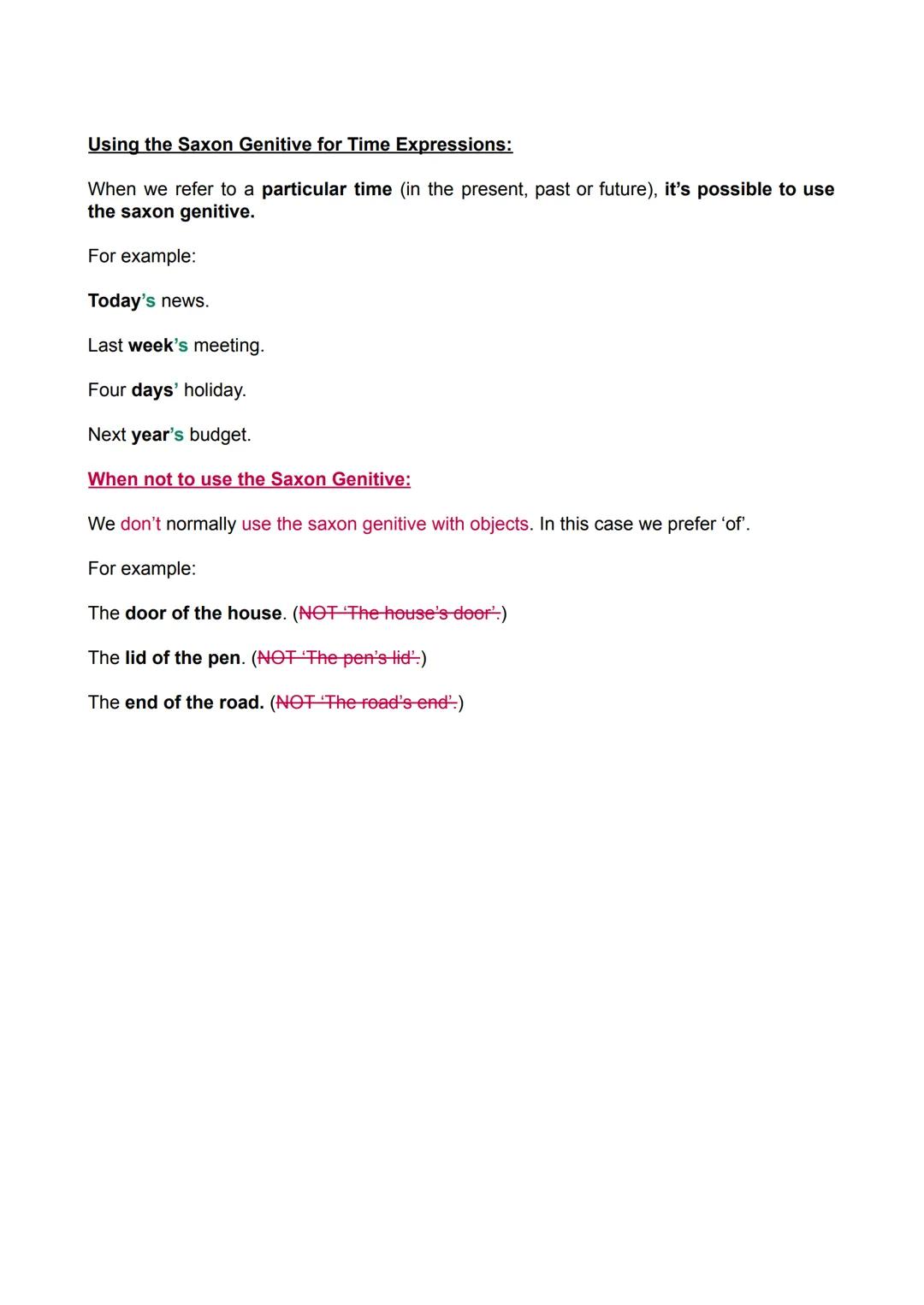 Using 's - the Saxon Genitive.
The Saxon Genitive substitutes the word 'of' to show possession. It's used mainly to
refer to things owned by