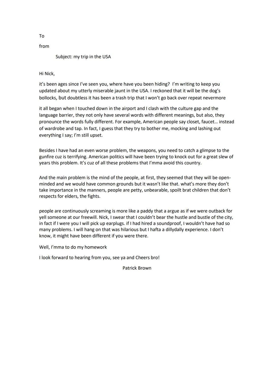To
from
Subject: my trip in the USA
Hi Nick,
it's been ages since I've seen you, where have you been hiding? I'm writing to keep you
updated