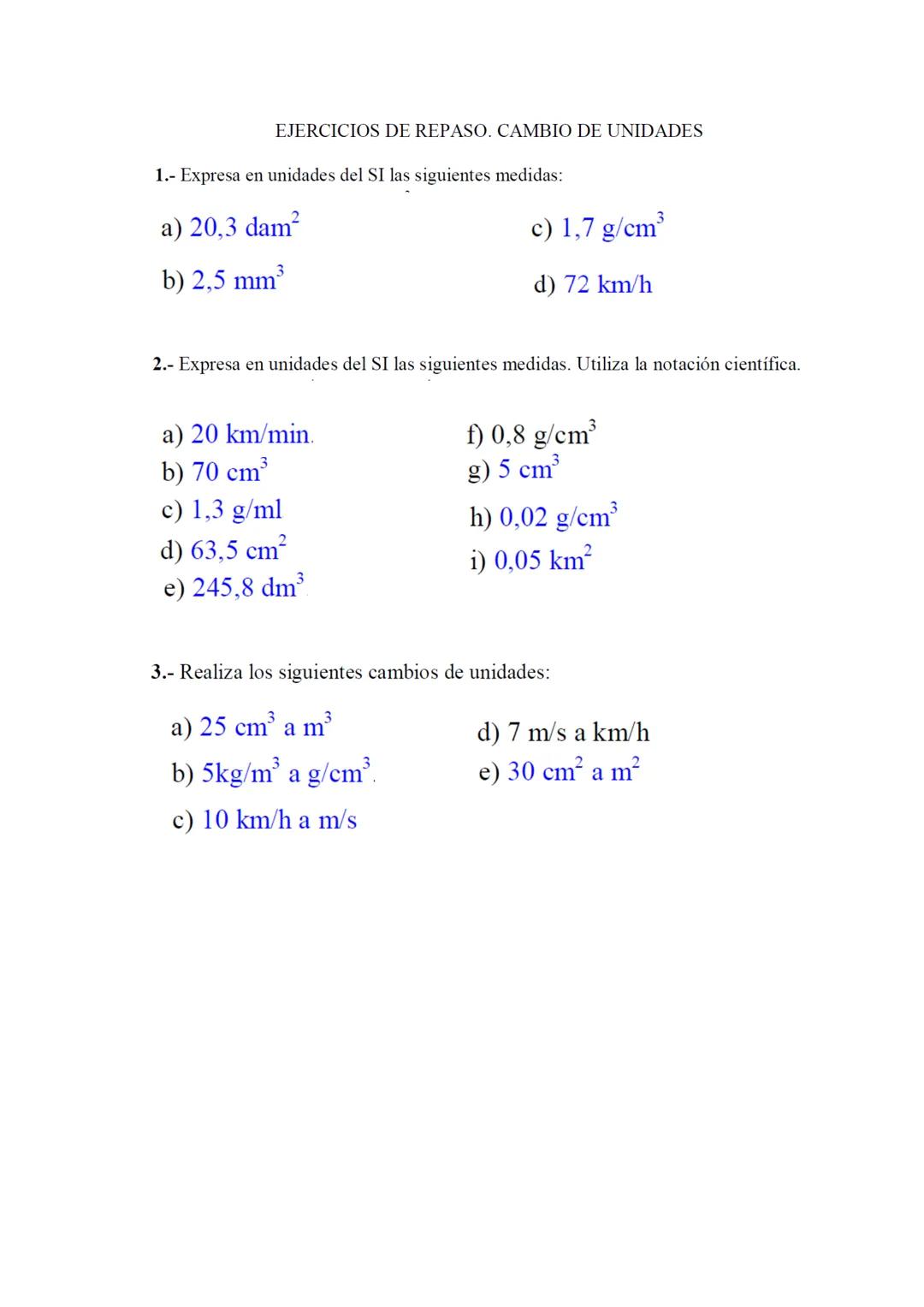 EJERCICIOS DE REPASO. CAMBIO DE UNIDADES
1.- Expresa en unidades del SI las siguientes medidas:
a) 20,3 dam²
b) 2,5 mm³
c) 1,7 g/cm³
d) 72 k