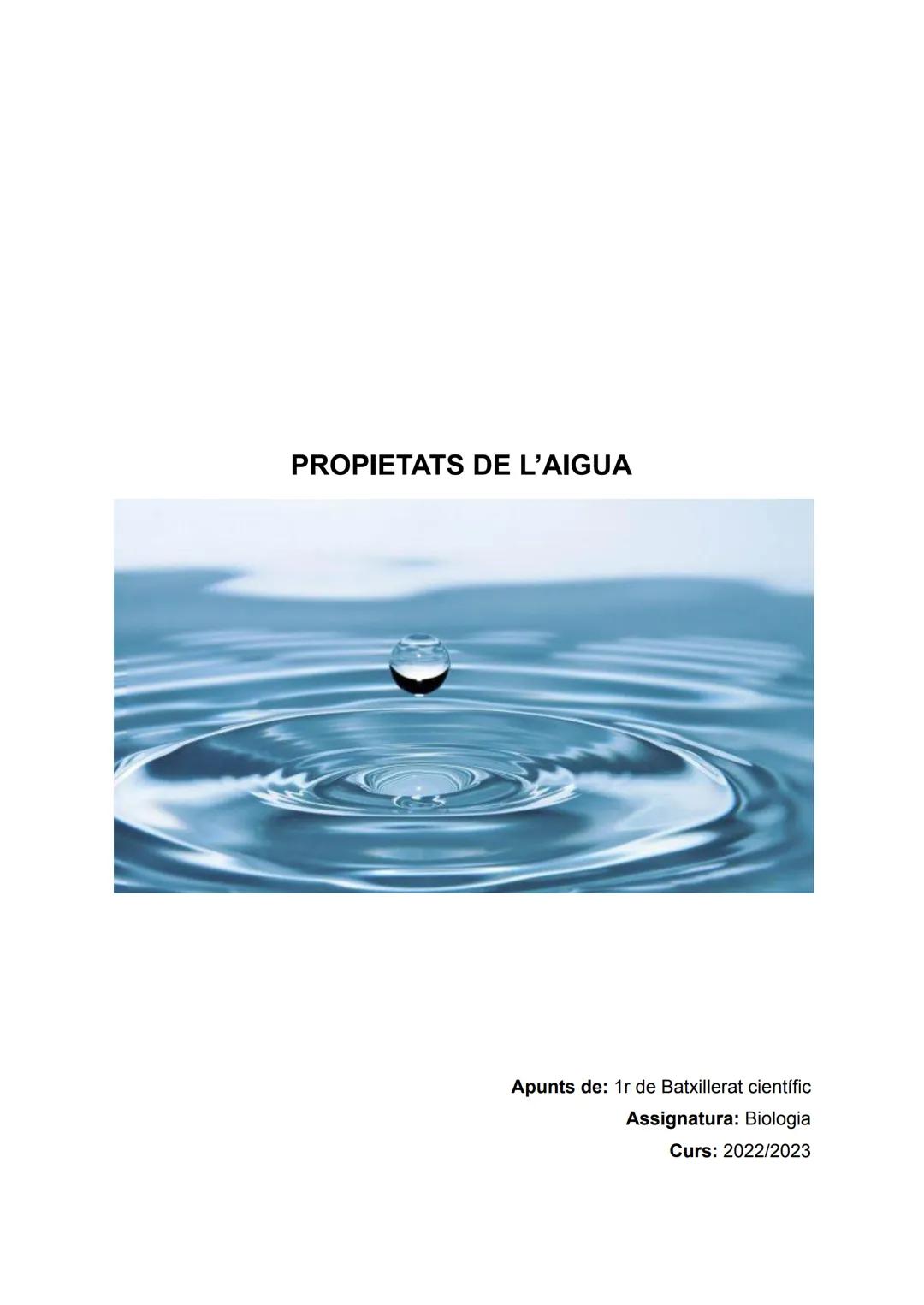 PROPIETATS DE L'AIGUA
Apunts de: 1r de Batxillerat científic
Assignatura: Biologia
Curs: 2022/2023 ÍNDEX
1. DENSITAT..
2. COHESIÓ.
3. TENSIÓ
