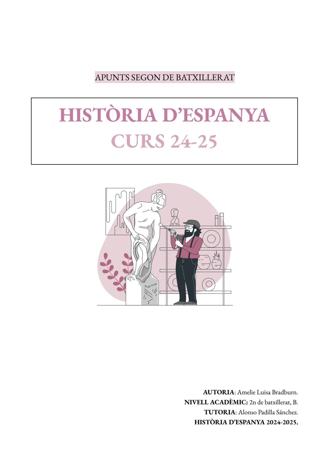 APUNTS SEGON DE BATXILLERAT
HISTÒRIA D'ESPANYA
CURS 24-25
AUTORIA: Amelie Luisa Bradburn.
NIVELL ACADÈMIC: 2n de batxillerat, B.
TUTORIA: Al