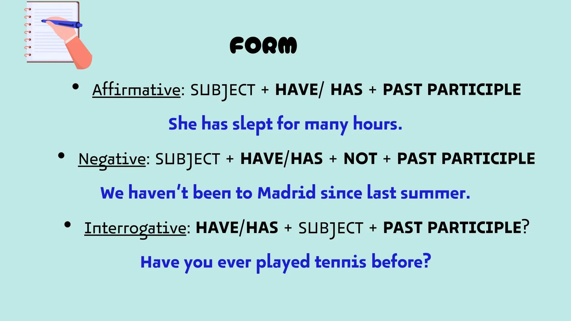 PRESENT PERFECT
SIMPLE FORM
Affirmative: SUBJECT + HAVE/ HAS + PAST PARTICIPLE
She has slept for many hours.
Negative: SUBJECT + HAVE/HAS + 