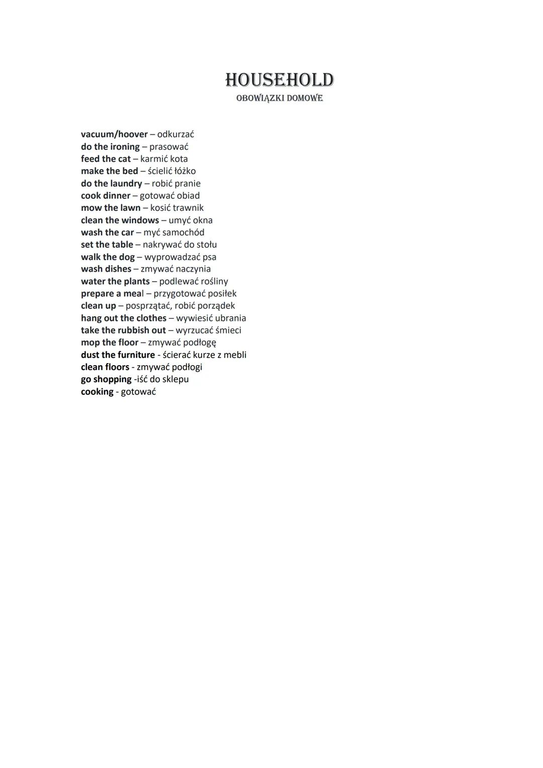 # HOUSEHOLD
OBOWIĄZKI DOMOWE

vacuum/hoover - odkurzać
do the ironing - prasować
feed the cat - karmić kota
make the bed - ścielić łóżko
do 