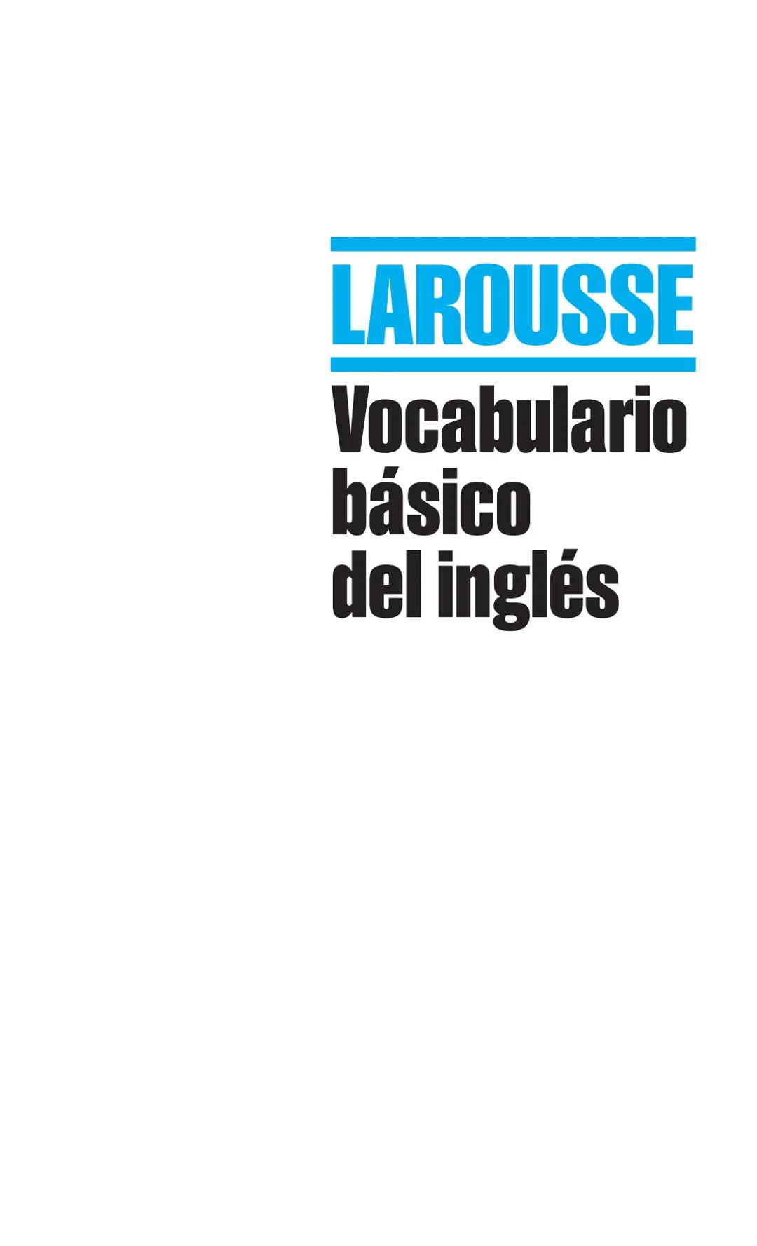 # LAROUSSE

Vocabulario
básico
del inglés  3
# LAROUSSE
# Vocabulario básico del inglés
MANUAL PRÁCTICO

LAROUSSE Publicado en Francia en 20
