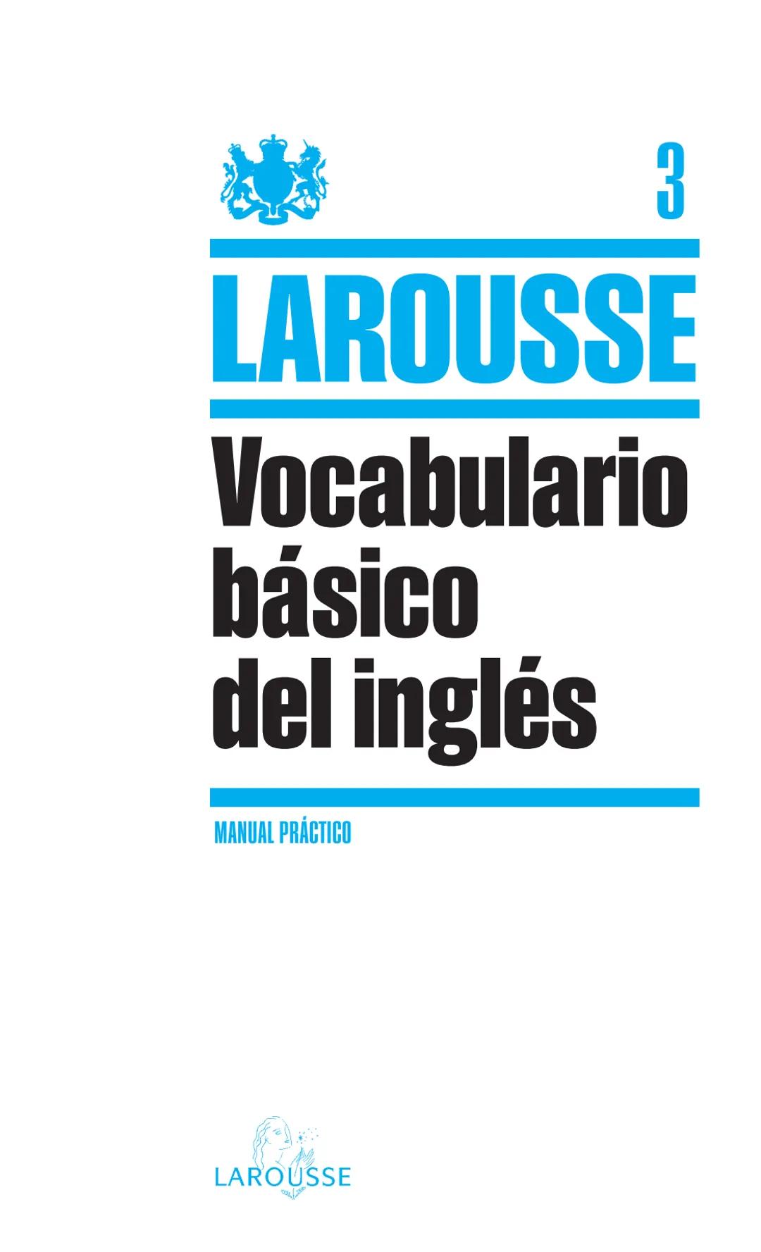 # LAROUSSE

Vocabulario
básico
del inglés  3
# LAROUSSE
# Vocabulario básico del inglés
MANUAL PRÁCTICO

LAROUSSE Publicado en Francia en 20