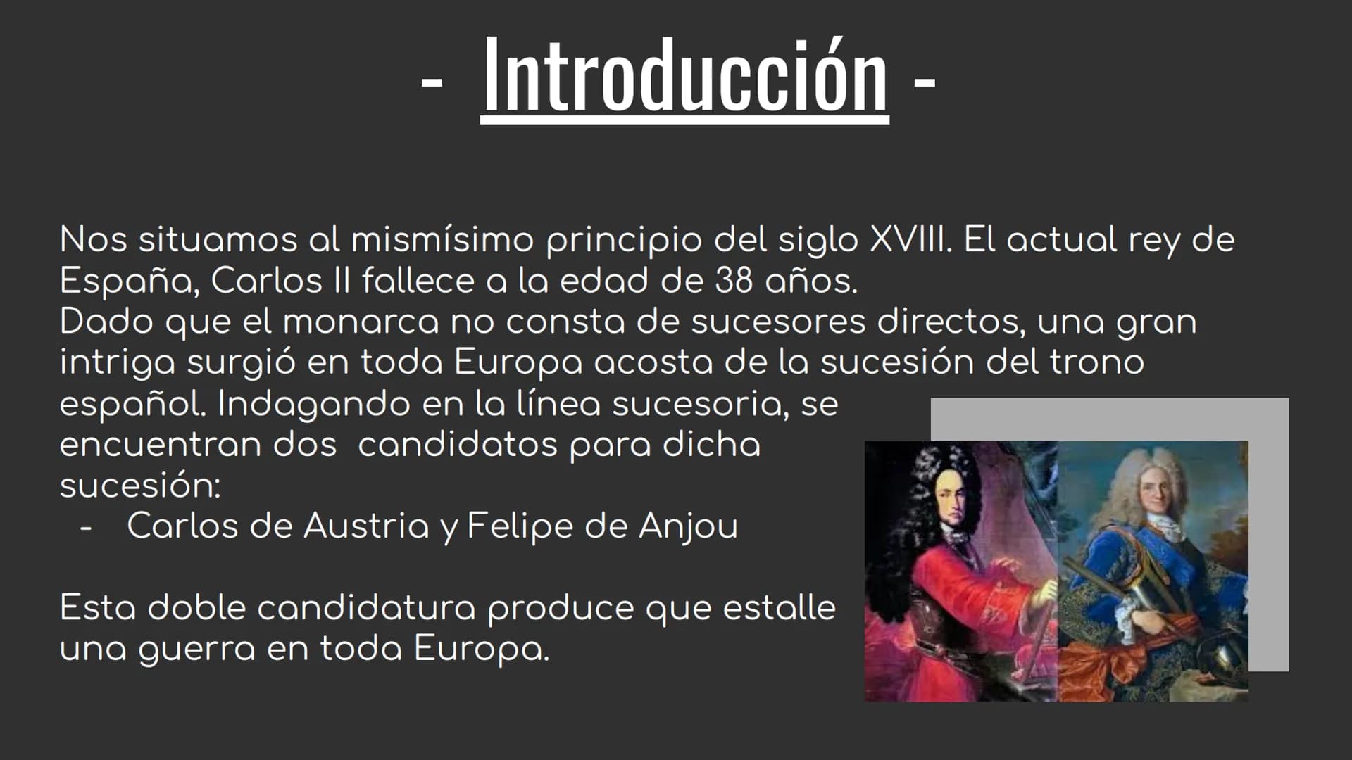 
<h2 id="introduccin">Introducción</h2>
<p>Nos situamos al comienzo del siglo XVIII, cuando el rey de España, Carlos II, fallece a los 38 añ