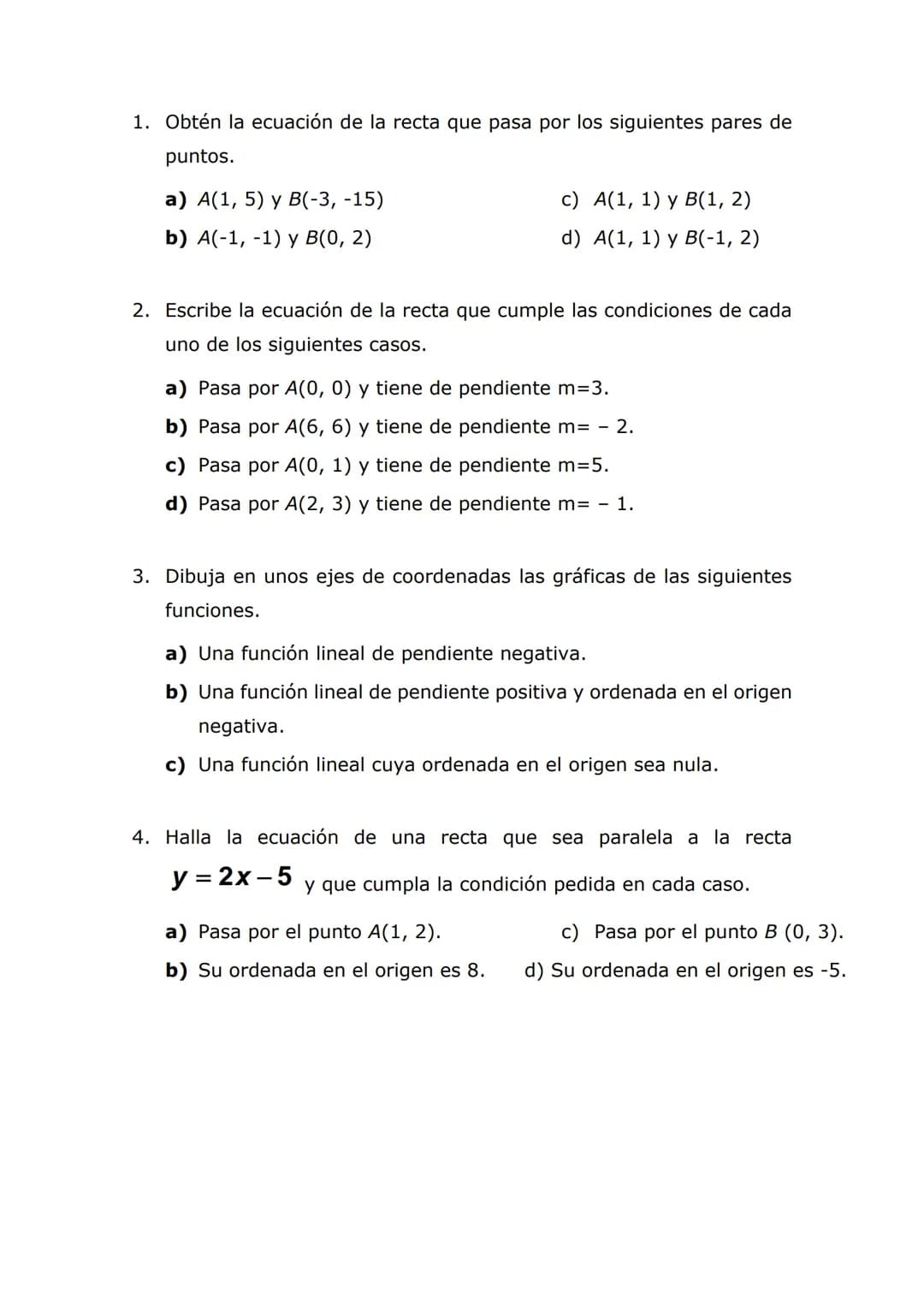 1. Obtén la ecuación de la recta que pasa por los siguientes pares de
puntos.
a) A(1, 5) y B(-3, -15)
b) A(-1, -1) y B(0, 2)
c) A(1, 1) y B(