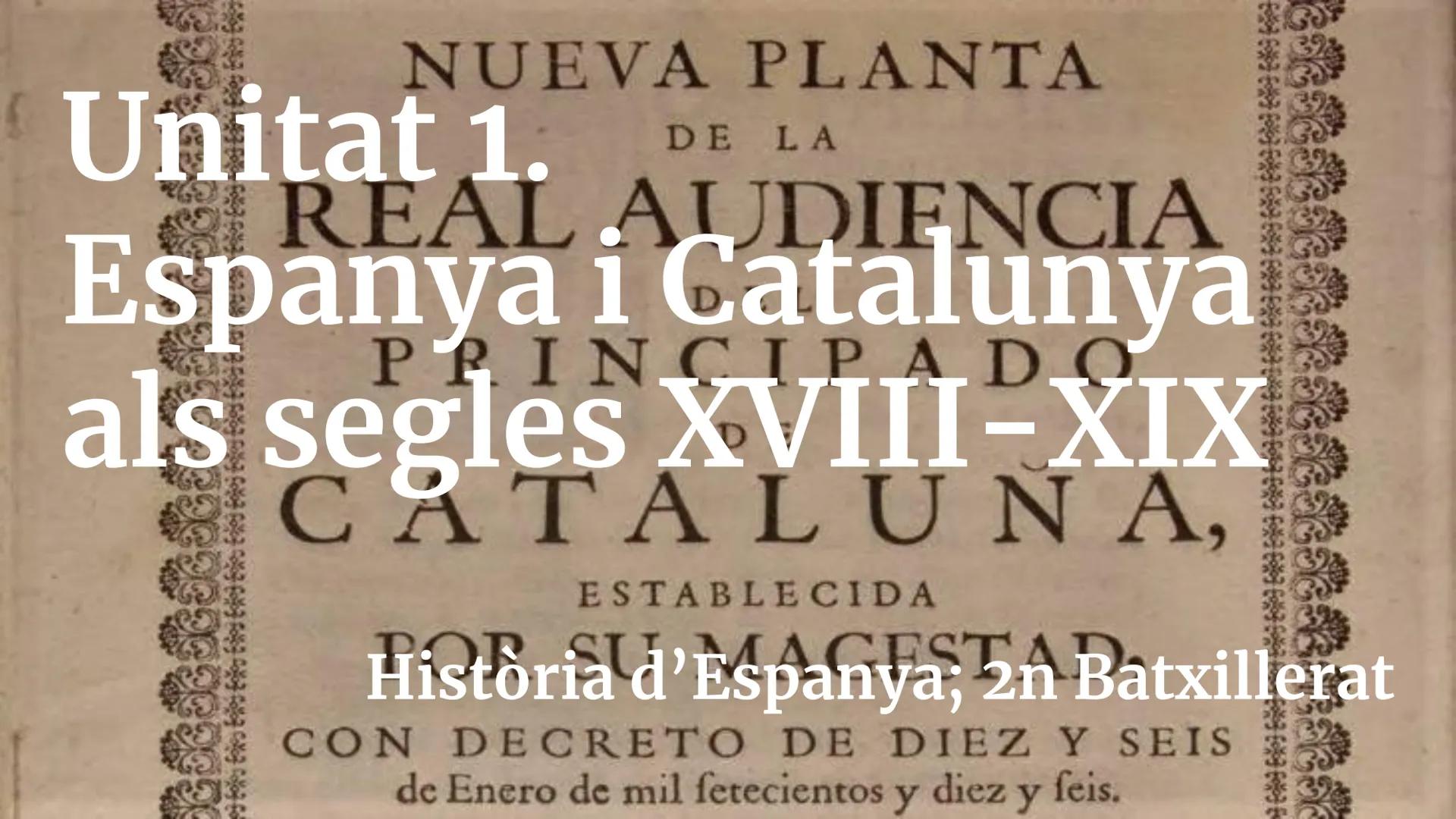 NUEVA PLANTA

Unitat 1.
DE LA
REAL AUDIENCIA
Espanya i Catalunya
PRINCIPADO
als segles XVIII-XIX
CATALUNA,
ESTABLECIDA
SU MAGESTAL
Història 