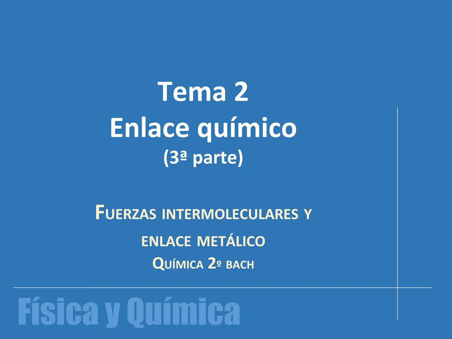 Tema 2
Enlace químico
(3ª parte)
FUERZAS INTERMOLECULARES Y
ENLACE METÁLICO
QUÍMICA 2º BACH
Física y Química Fuerzas intermoleculares
Son la