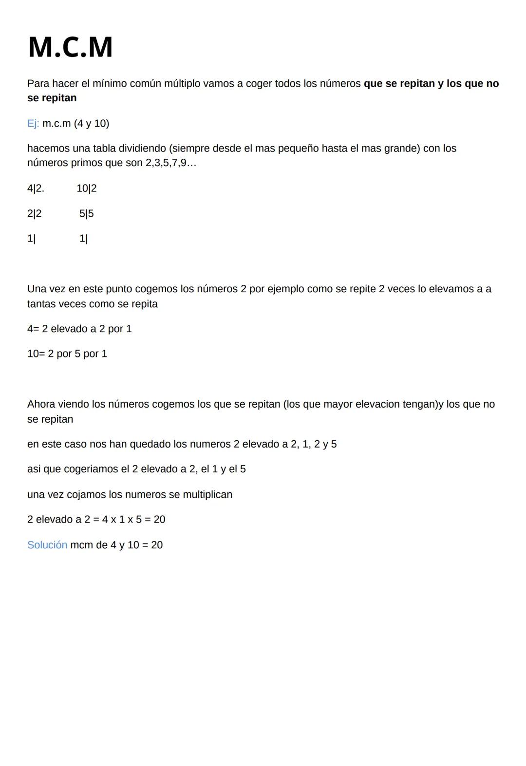 M.C.M
Para hacer el mínimo común múltiplo vamos a coger todos los números que se repitan y los que no
se repitan
Ej: m.c.m (4 y 10)
hacemos 