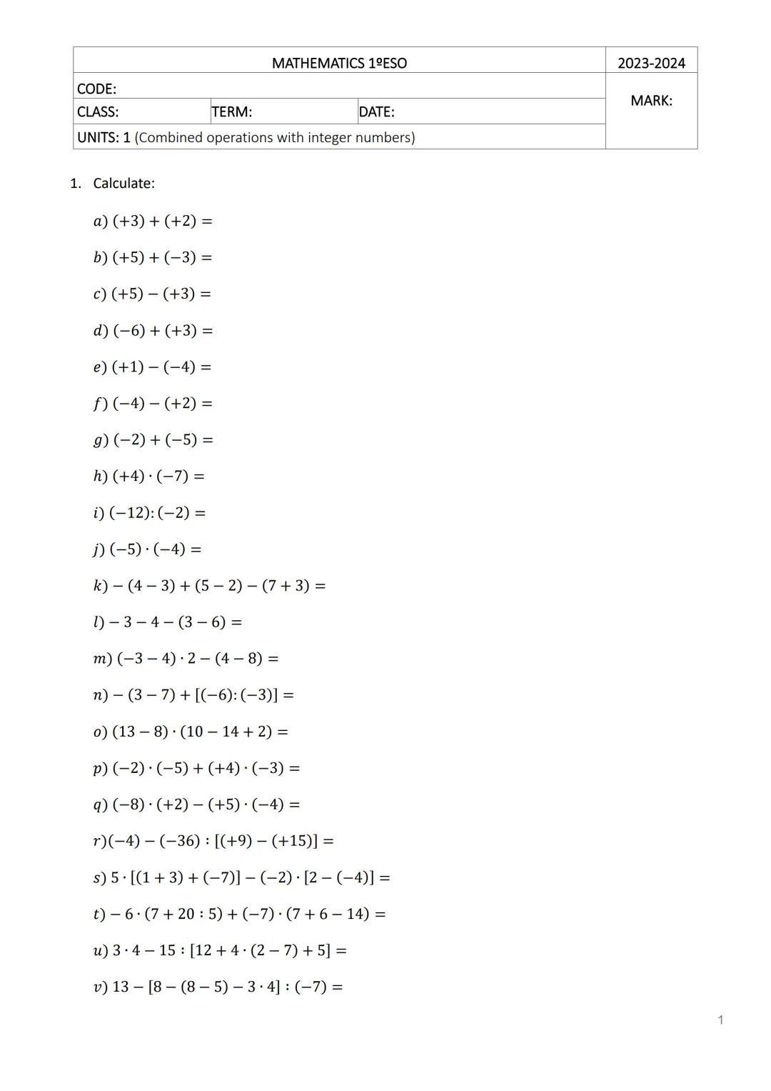 MATHEMATICS 1ºESO
2023-2024
CODE:
CLASS:
TERM:
DATE:
UNITS: 1 (Combined operations with integer numbers)
MARK:
1. Calculate:
a) (+3) + (+2)
