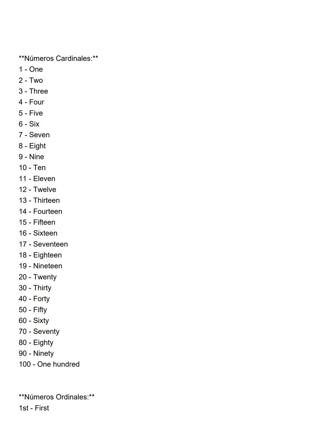 **Números Cardinales:**
1 - One
2 - Two
3 - Three
4 - Four
5 - Five
6 - Six
7 - Seven
8 - Eight
9 - Nine
10 - Ten
11 - Eleven
12 - Twelve
13