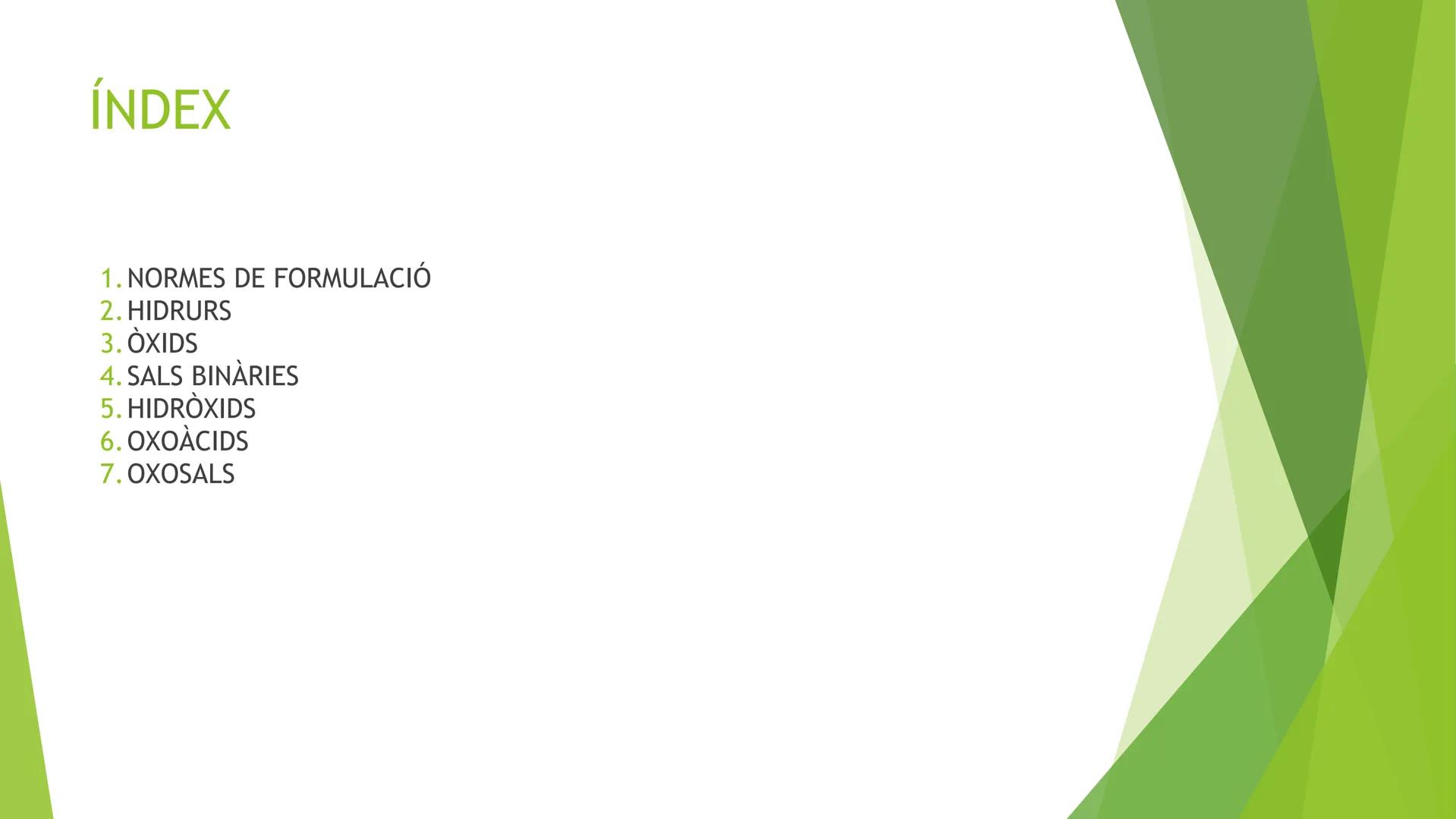 # ÍNDEX
1. NORMES DE FORMULACIÓ
2. HIDRURS
3. ÒXIDS
4. SALS BINÀRIES
5. HIDRÒXIDS
6. OXOÀCIDS
7. OXOSALS # 1. NORMES DE FORMULACIÓ
* For