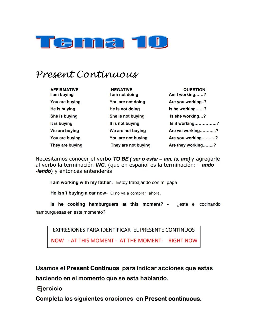 # Tema 10
Present Continuous
AFFIRMATIVE
NEGATIVE
QUESTION
I am buying
I am not doing
Am I working......?
You are buying
You are not doing