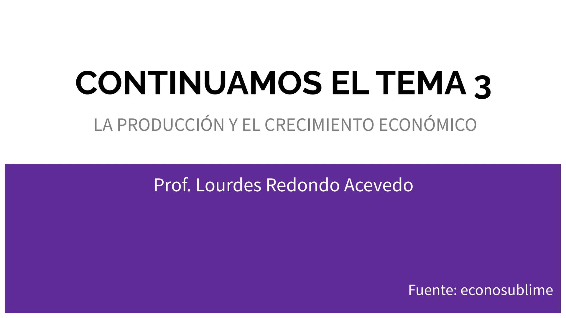 # CONTINUAMOS EL TEMA 3
LA PRODUCCIÓN Y EL CRECIMIENTO ECONÓMICO
Prof. Lourdes Redondo Acevedo
Fuente: econosublime 2. Los modelos económ
