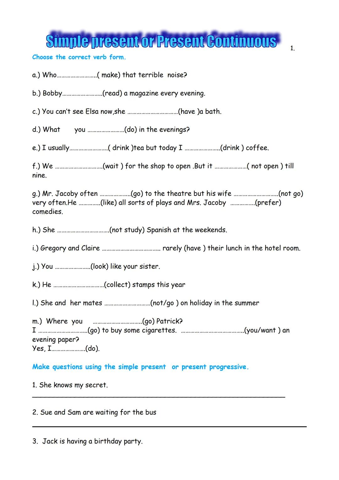--- OCR Start ---
Simple present or Present Continuous
Choose the correct verb form.
1.
a.) Who....
..(make) that terrible noise?
b.) Bobby.