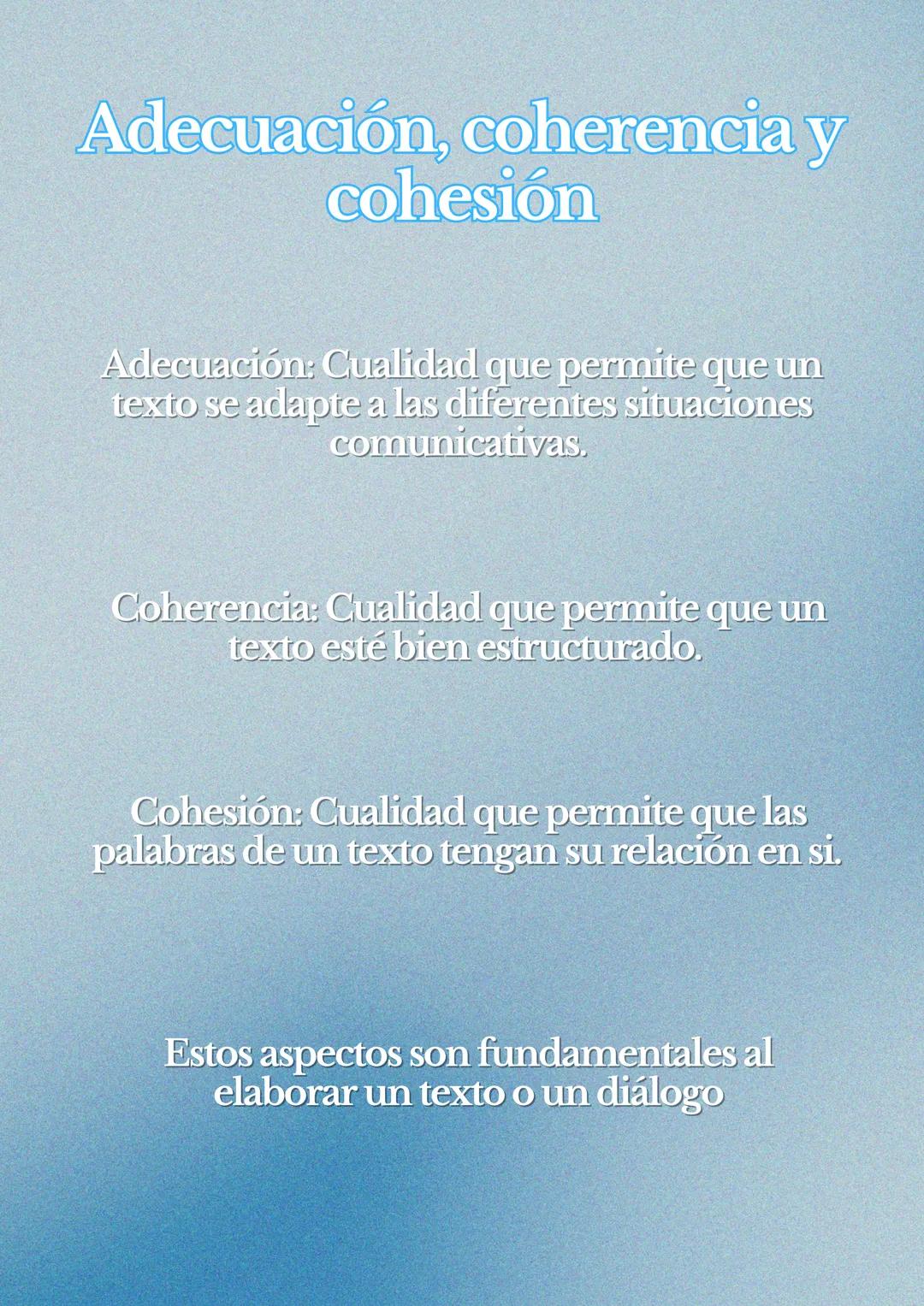 Adecuación, coherencia y
cohesión
Adecuación: Cualidad que permite que un
texto se adapte a las diferentes situaciones
comunicativas.
Cohe