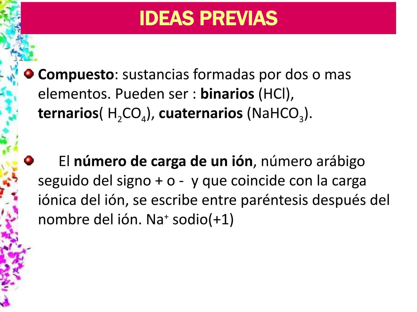 # IDEAS PREVIAS
* Compuesto: sustancias formadas por dos o mas
elementos. Pueden ser : binarios (HCI),
ternarios (H₂CO₄), cuaternarios (N