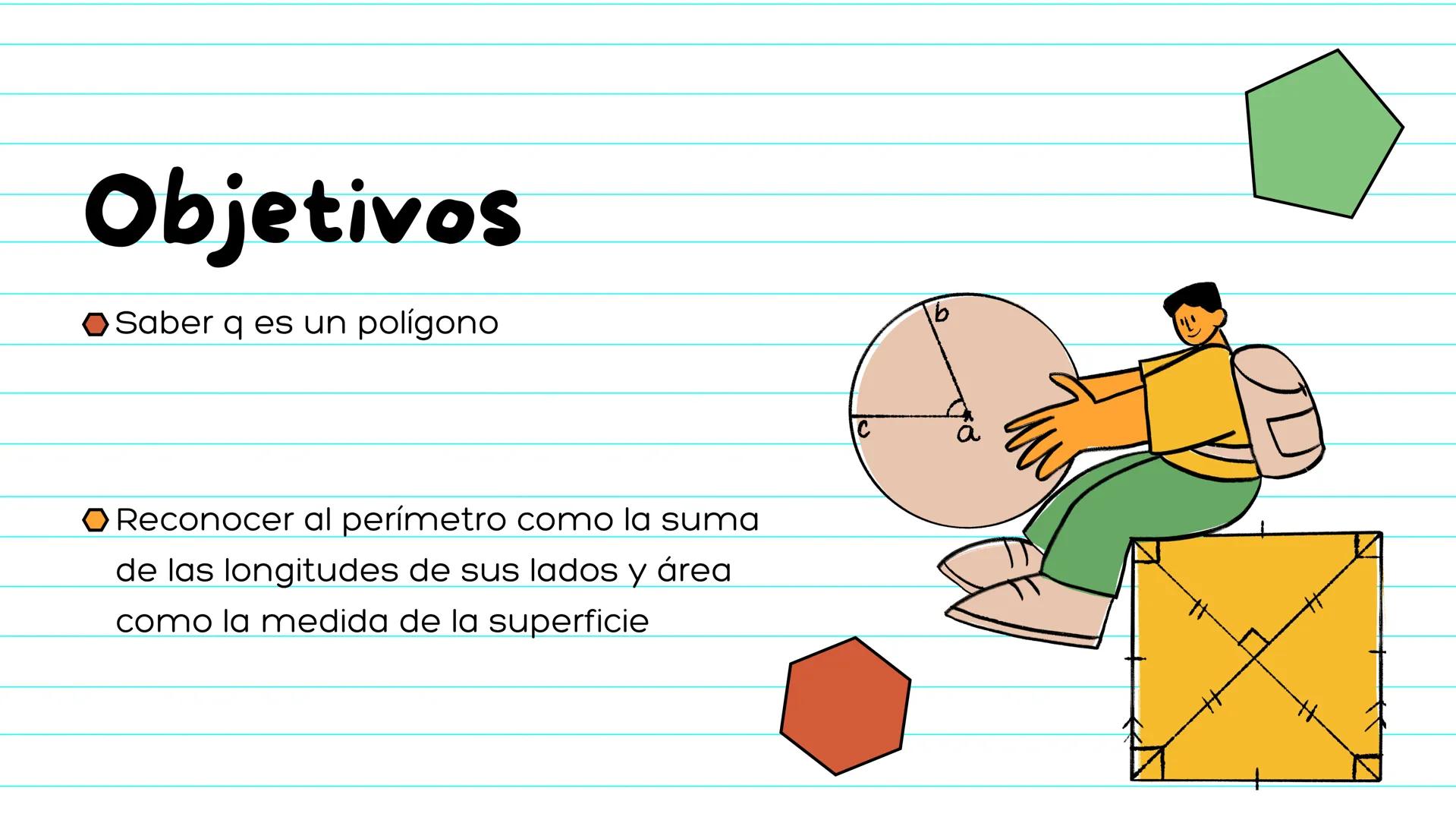# Perímetro
y
# Área # Objetivos
- Saber q es un polígono
- Reconocer al perímetro como la suma
de las longitudes de sus lados y área
com