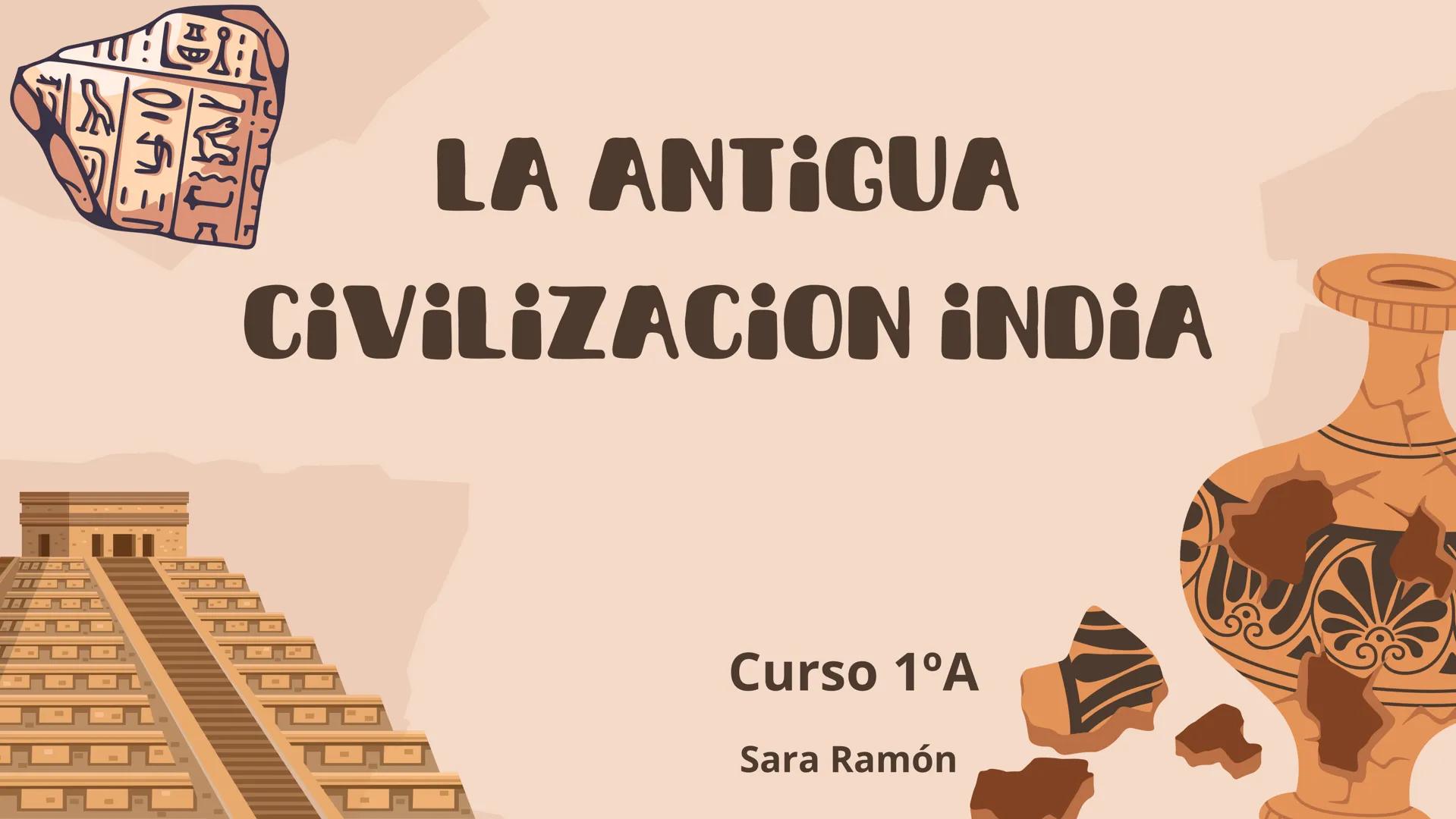# LA ANTIGUA
# CIVILIZACION INDIA
Curso 1ºA
Sara Ramón •
Índice
INTRODUCCIÓN
ANTIGUO NOMRE Y DONDE SE SITUABA
COMO ERA ANTES
COMO SE VIVÍA