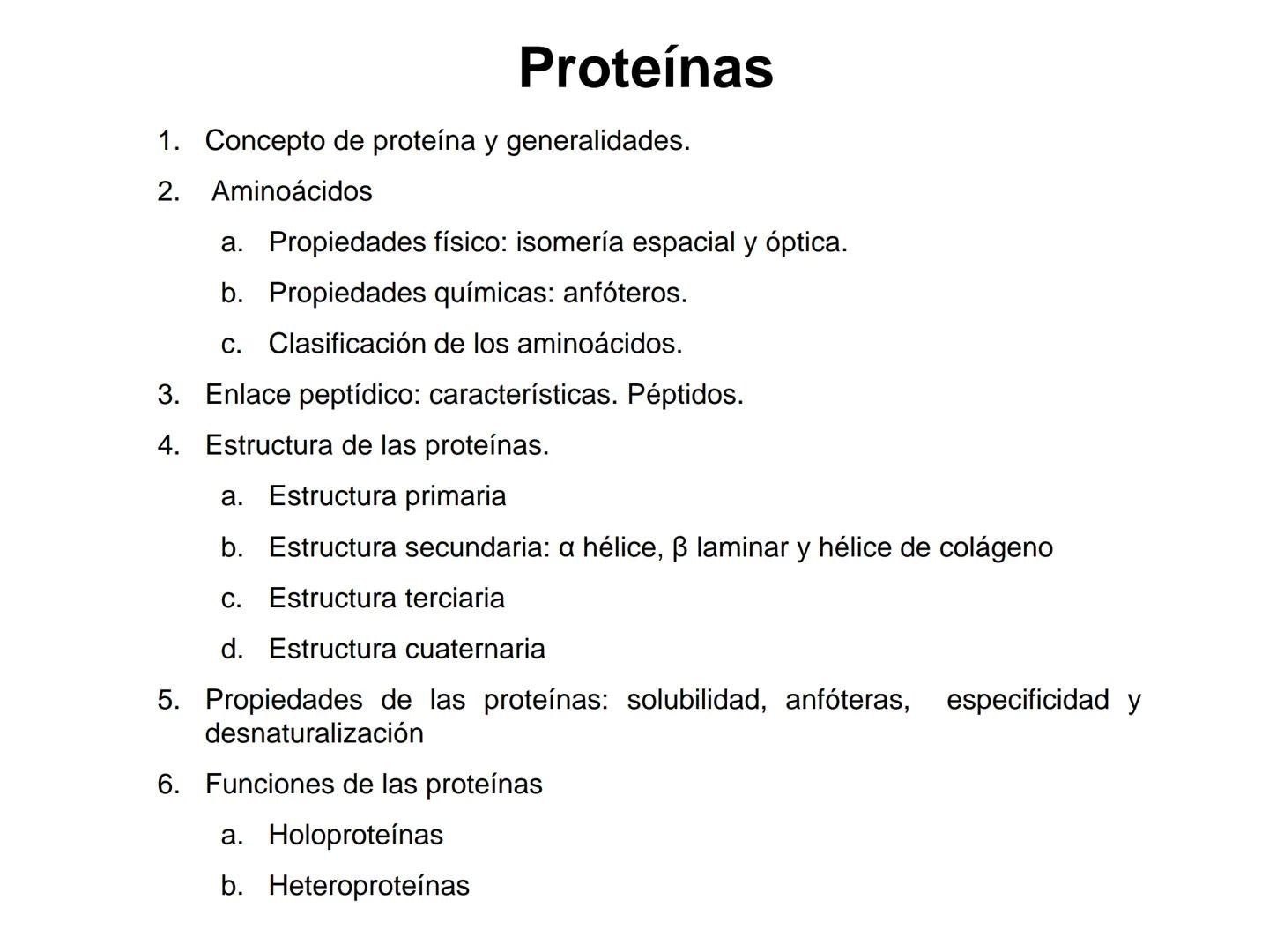 # Proteínas
1. Concepto de proteína y generalidades.
2. Aminoácidos
a. Propiedades físico: isomería espacial y óptica.
b. Propiedades q