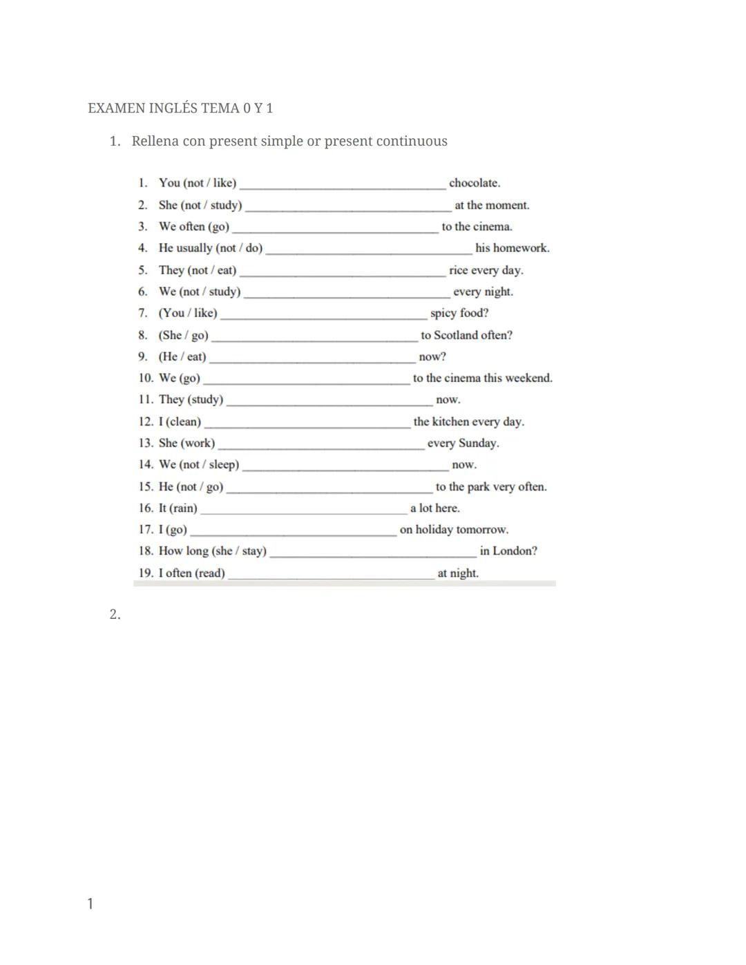 EXAMEN INGLÉS TEMA 0 Y 1
1. Rellena con present simple or present continuous
1
2.
1. You (not/like)
2. She (not/study)
3. We often (go)
4. H
