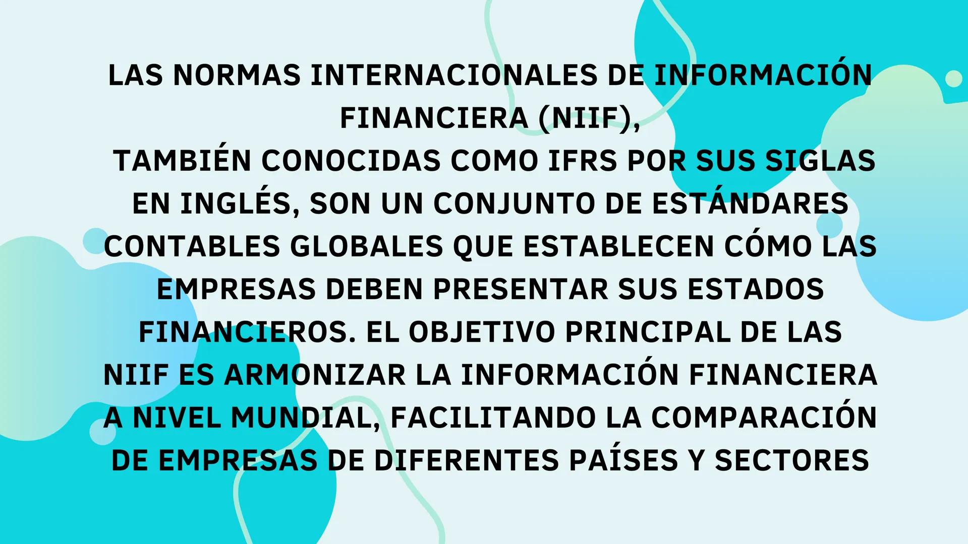 LAS NORMAS INTERNACIONALES DE INFORMACIÓN
FINANCIERA (NIIF),
TAMBIÉN CONOCIDAS COMO IFRS POR SUS SIGLAS
EN INGLÉS, SON UN CONJUNTO DE ESTÁND