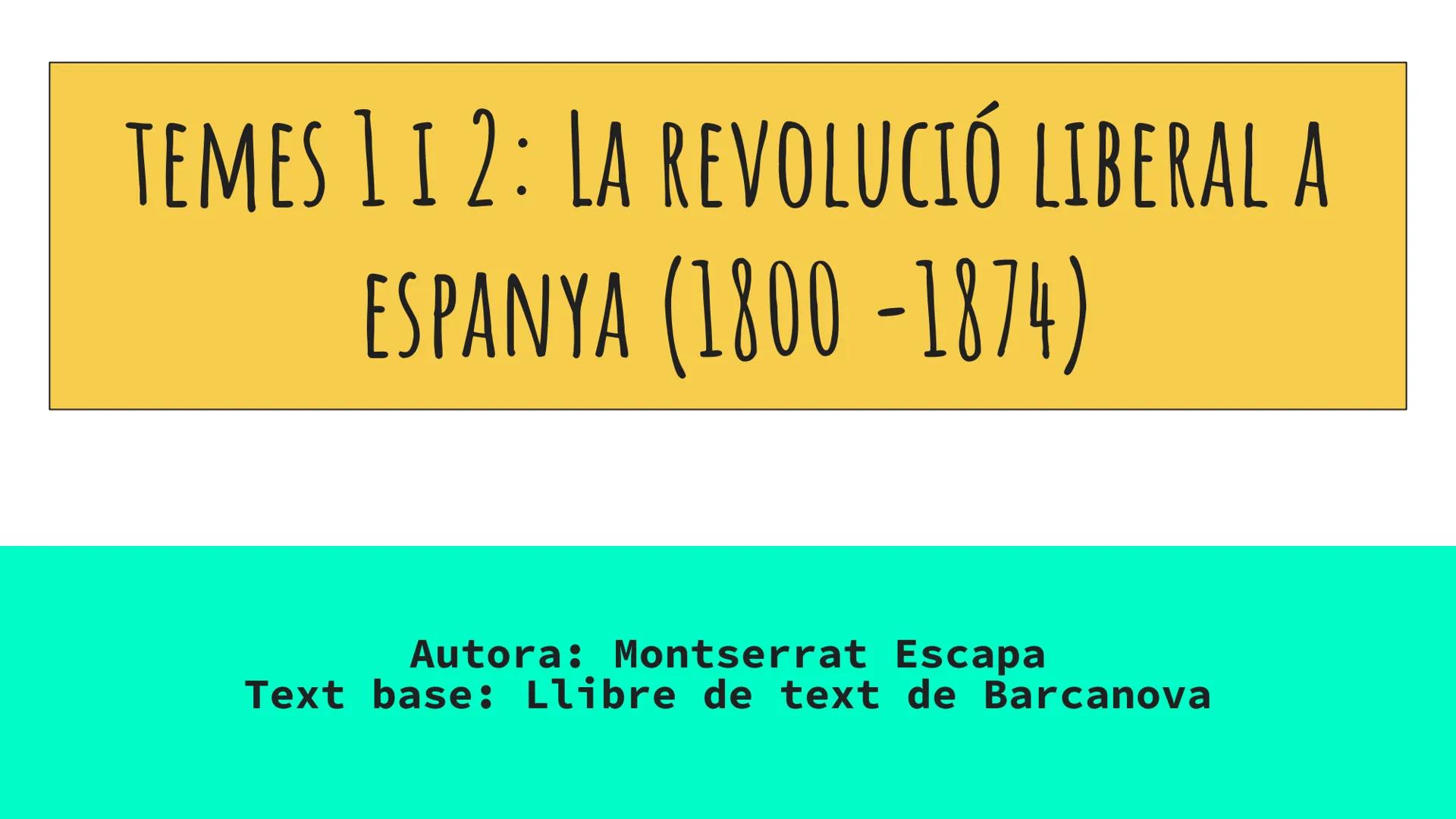 TEMES 112: LA REVOLUCIÓ LIBERAL A
ESPANYA (1800-1874)
Autora: Montserrat Escapa
Text base: Llibre de text de Barcanova INTRODUCCIÓ
Entre 180