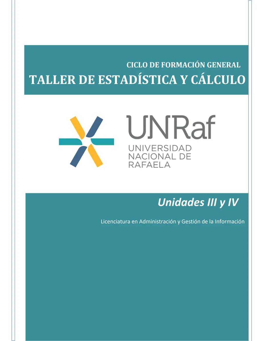 CICLO DE FORMACIÓN GENERAL
TALLER DE ESTADÍSTICA Y CÁLCULO
UNRaf
UNIVERSIDAD
NACIONAL DE
RAFAELA
Unidades III y IV
Licenciatura en Administr